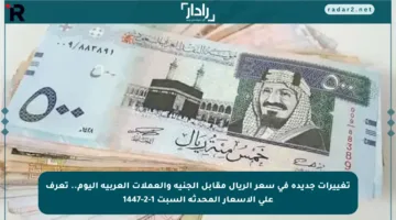 تغييرات جديدة في سعر الريال مقابل الجنيه والعملات العربية اليوم.. تعرف على الأسعار المحدثة السبت 1-2-1447